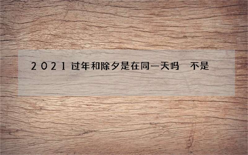 2021过年和除夕是在同一天吗 不是